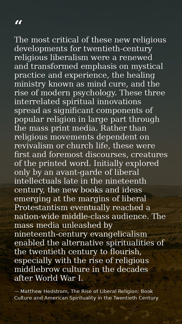 The most critical of these new religious developments for twentieth-century religious liberalism were a renewed and tran — Matthew Hedstrom, The Rise of Liberal Religion: Book Culture and American Spirituality in the Twentieth Century