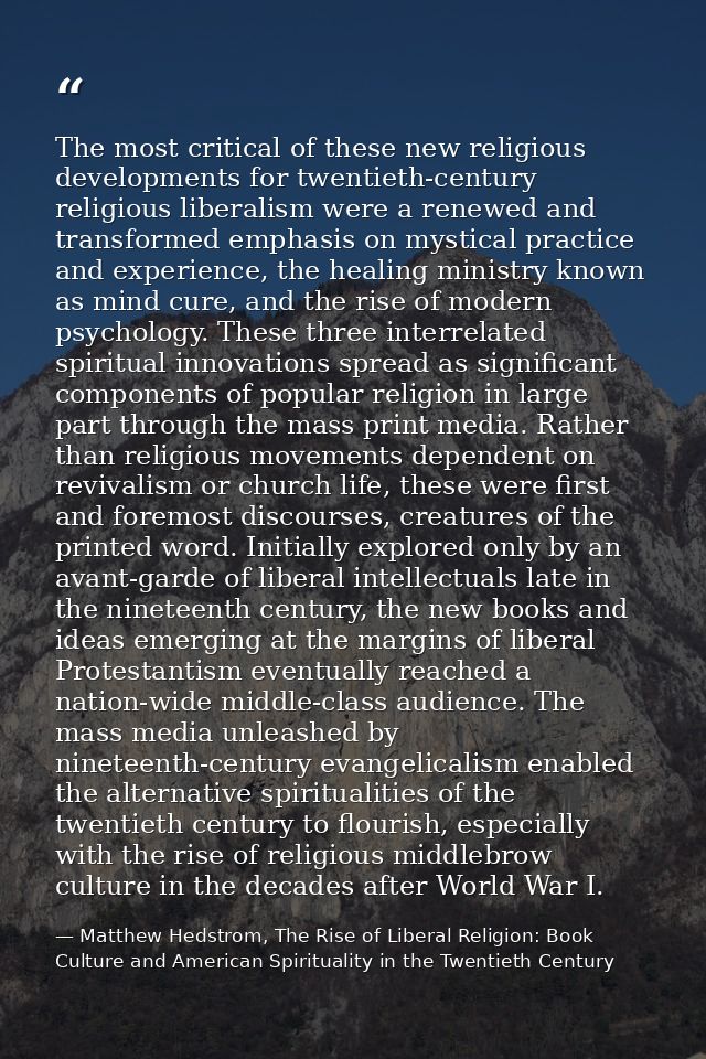 The most critical of these new religious developments for twentieth-century religious liberalism were a renewed and tran — Matthew Hedstrom, The Rise of Liberal Religion: Book Culture and American Spirituality in the Twentieth Century