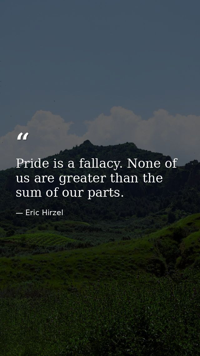 Pride is a fallacy. None of us are greater than the sum of our parts. — Eric Hirzel