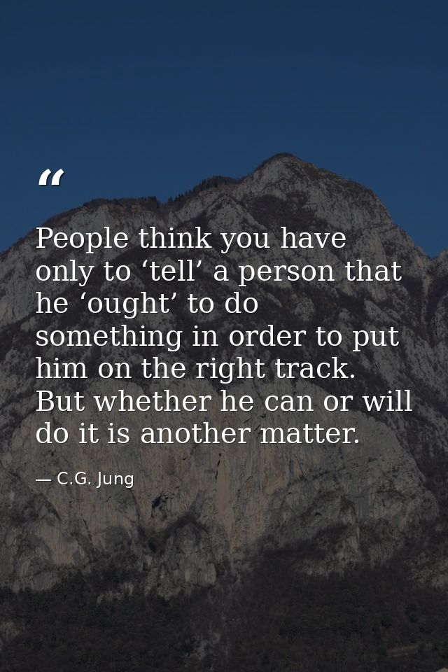 People think you have only to ‘tell’ a person that he ‘ought’ to do something in order to put him on the right track. Bu — C.G. Jung