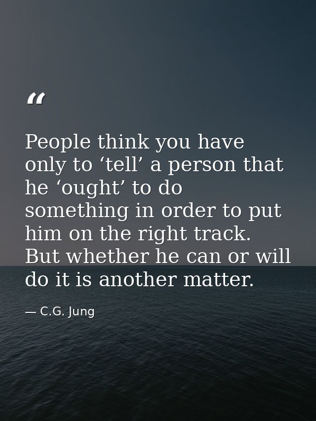 People think you have only to ‘tell’ a person that he ‘ought’ to do something in order to put him on the right track. Bu — C.G. Jung