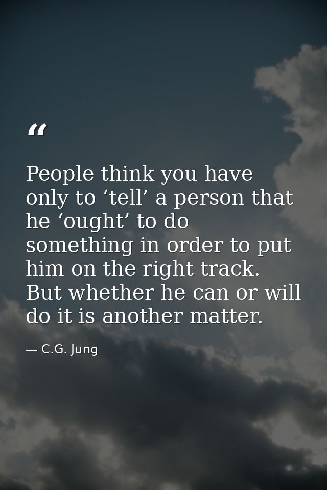 People think you have only to ‘tell’ a person that he ‘ought’ to do something in order to put him on the right track. Bu — C.G. Jung