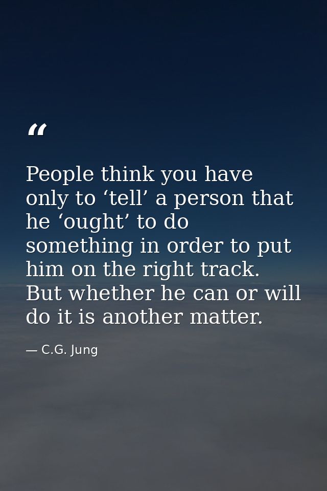 People think you have only to ‘tell’ a person that he ‘ought’ to do something in order to put him on the right track. Bu — C.G. Jung