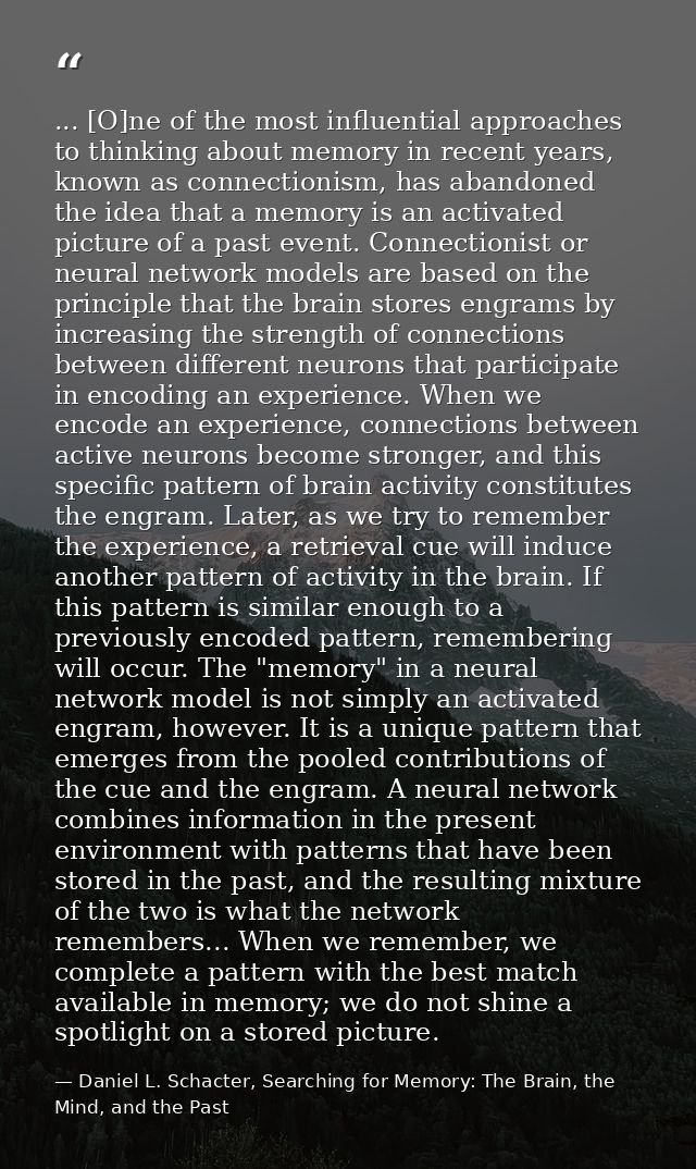 ... [O]ne of the most influential approaches to thinking about memory in recent years, known as connectionism, has aband — Daniel L. Schacter, Searching for Memory: The Brain, the Mind, and the Past