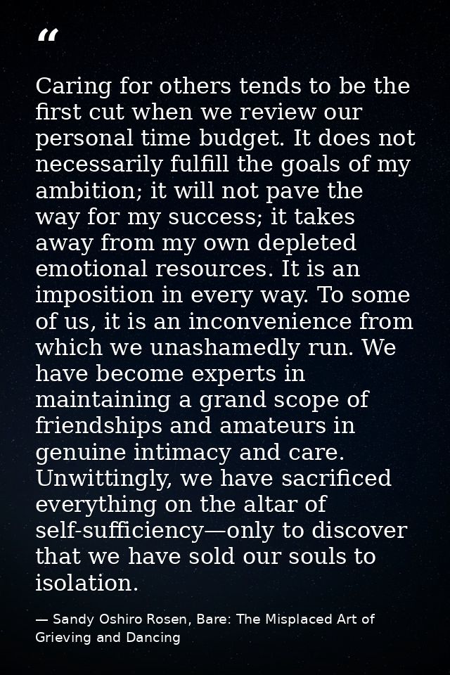 Caring for others tends to be the first cut when we review our personal time budget. It does not necessarily fulfill the — Sandy Oshiro Rosen, Bare: The Misplaced Art of Grieving and Dancing