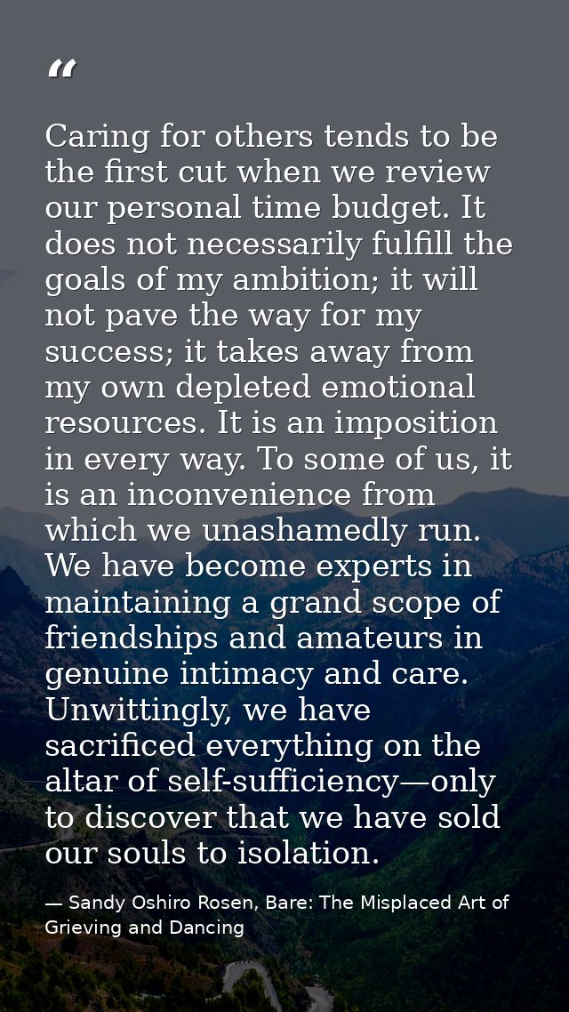 Caring for others tends to be the first cut when we review our personal time budget. It does not necessarily fulfill the — Sandy Oshiro Rosen, Bare: The Misplaced Art of Grieving and Dancing