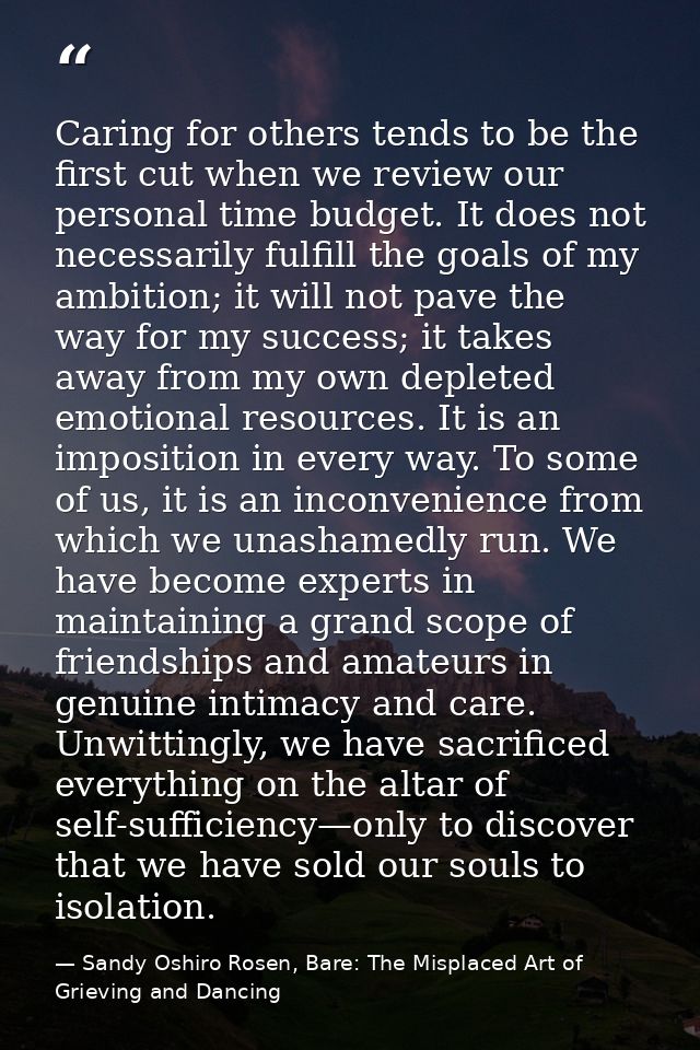 Caring for others tends to be the first cut when we review our personal time budget. It does not necessarily fulfill the — Sandy Oshiro Rosen, Bare: The Misplaced Art of Grieving and Dancing