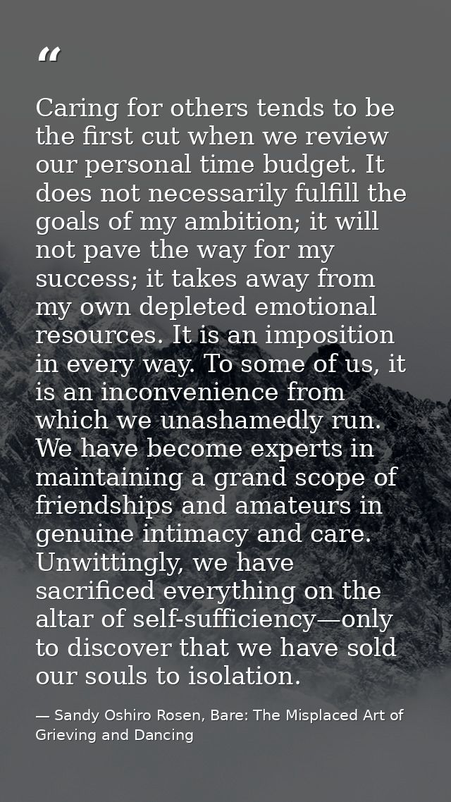Caring for others tends to be the first cut when we review our personal time budget. It does not necessarily fulfill the — Sandy Oshiro Rosen, Bare: The Misplaced Art of Grieving and Dancing
