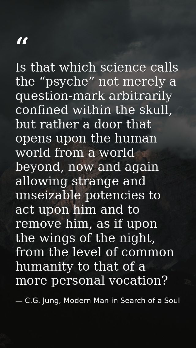 Is that which science calls the “psyche” not merely a question-mark arbitrarily confined within the skull, but rather a  — C.G. Jung, Modern Man in Search of a Soul