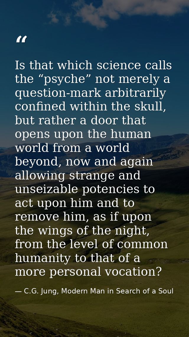 Is that which science calls the “psyche” not merely a question-mark arbitrarily confined within the skull, but rather a  — C.G. Jung, Modern Man in Search of a Soul