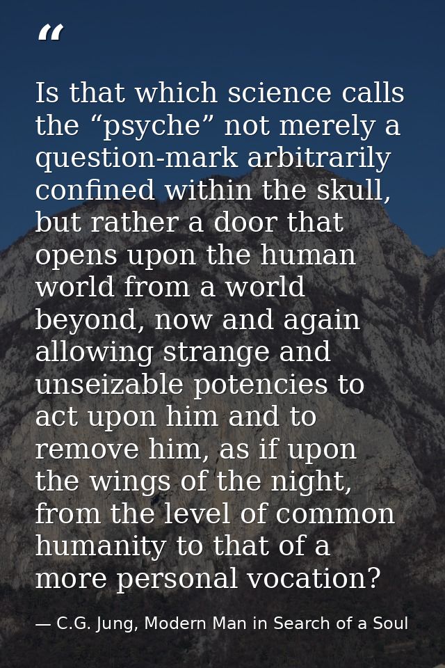 Is that which science calls the “psyche” not merely a question-mark arbitrarily confined within the skull, but rather a  — C.G. Jung, Modern Man in Search of a Soul