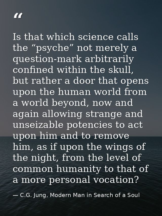 Is that which science calls the “psyche” not merely a question-mark arbitrarily confined within the skull, but rather a  — C.G. Jung, Modern Man in Search of a Soul