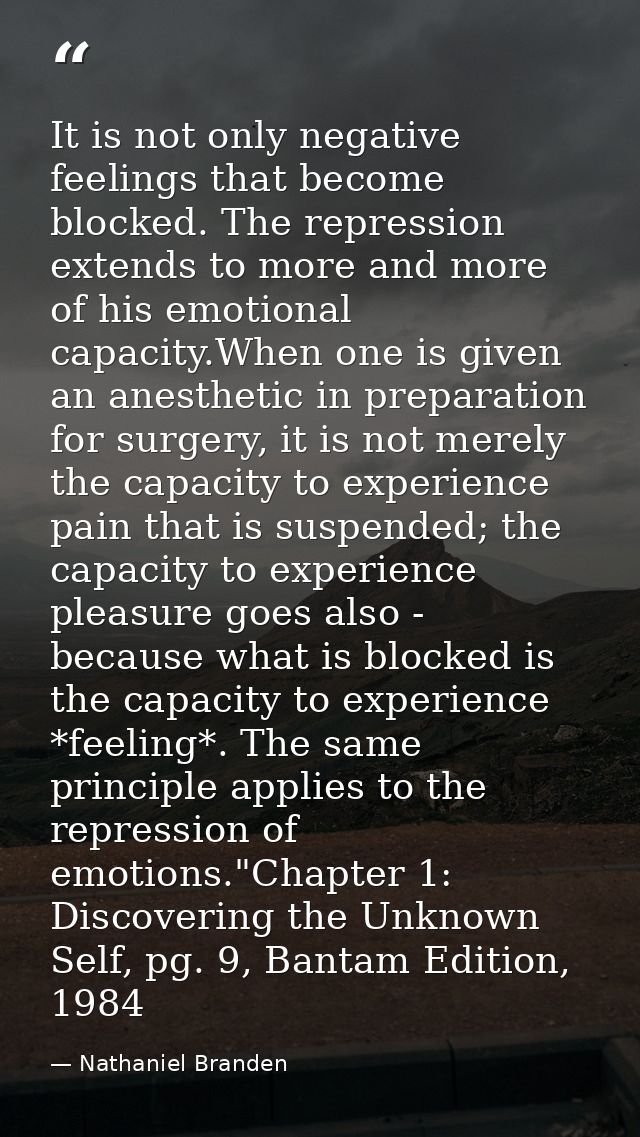 It is not only negative feelings that become blocked. The repression extends to more and more of his emotional capacity. — Nathaniel Branden