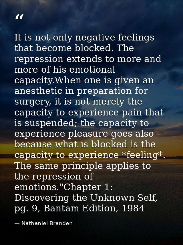 It is not only negative feelings that become blocked. The repression extends to more and more of his emotional capacity. — Nathaniel Branden