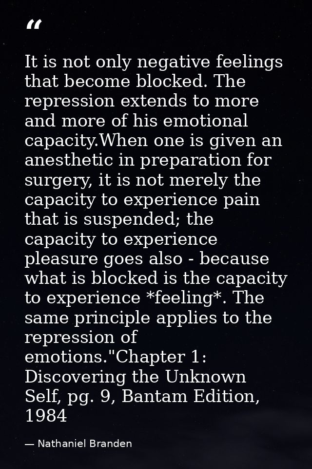 It is not only negative feelings that become blocked. The repression extends to more and more of his emotional capacity. — Nathaniel Branden