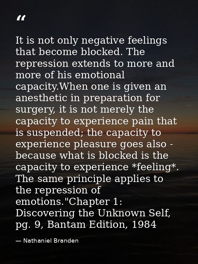 It is not only negative feelings that become blocked. The repression extends to more and more of his emotional capacity. — Nathaniel Branden