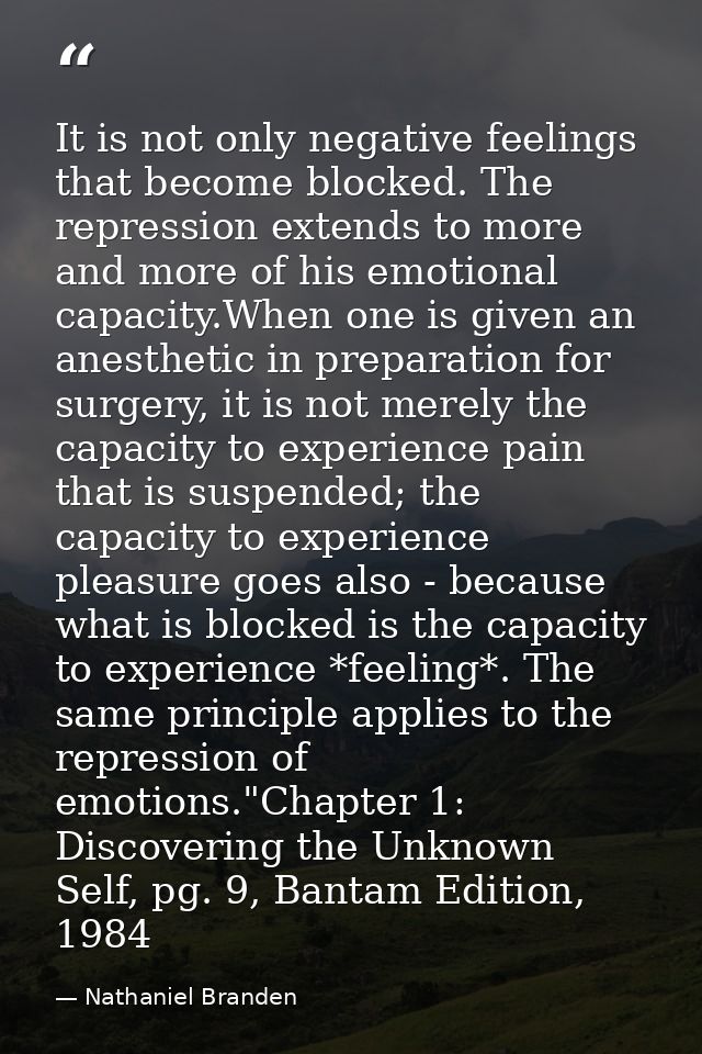 It is not only negative feelings that become blocked. The repression extends to more and more of his emotional capacity. — Nathaniel Branden