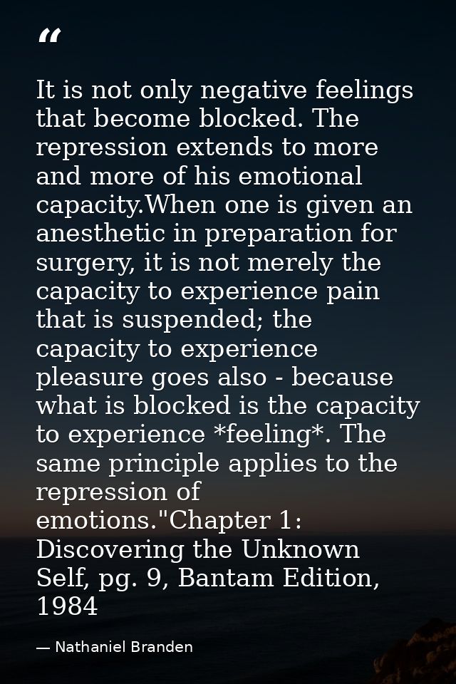 It is not only negative feelings that become blocked. The repression extends to more and more of his emotional capacity. — Nathaniel Branden