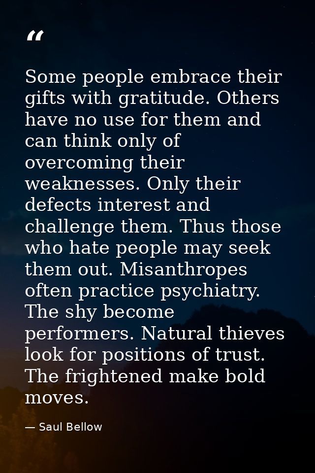 Some people embrace their gifts with gratitude. Others have no use for them and can think only of overcoming their weakn — Saul Bellow