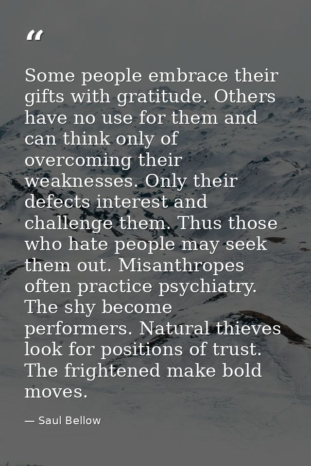 Some people embrace their gifts with gratitude. Others have no use for them and can think only of overcoming their weakn — Saul Bellow