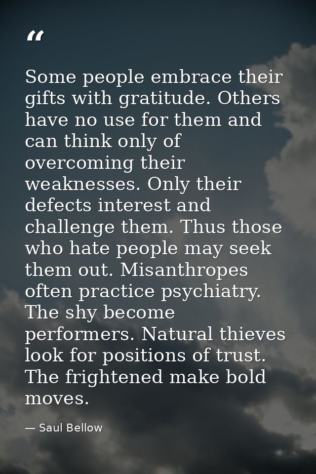 Some people embrace their gifts with gratitude. Others have no use for them and can think only of overcoming their weakn — Saul Bellow