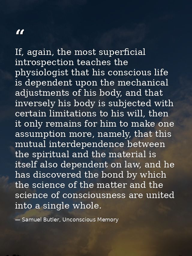 If, again, the most superficial introspection teaches the physiologist that his conscious life is dependent upon the mec — Samuel Butler, Unconscious Memory