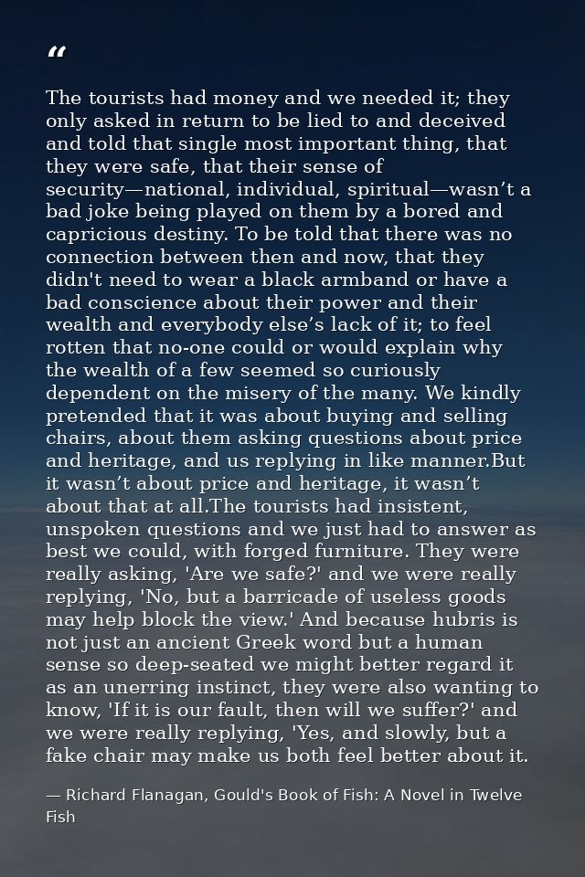 The tourists had money and we needed it; they only asked in return to be lied to and deceived and told that single most  — Richard Flanagan, Gould's Book of Fish: A Novel in Twelve Fish