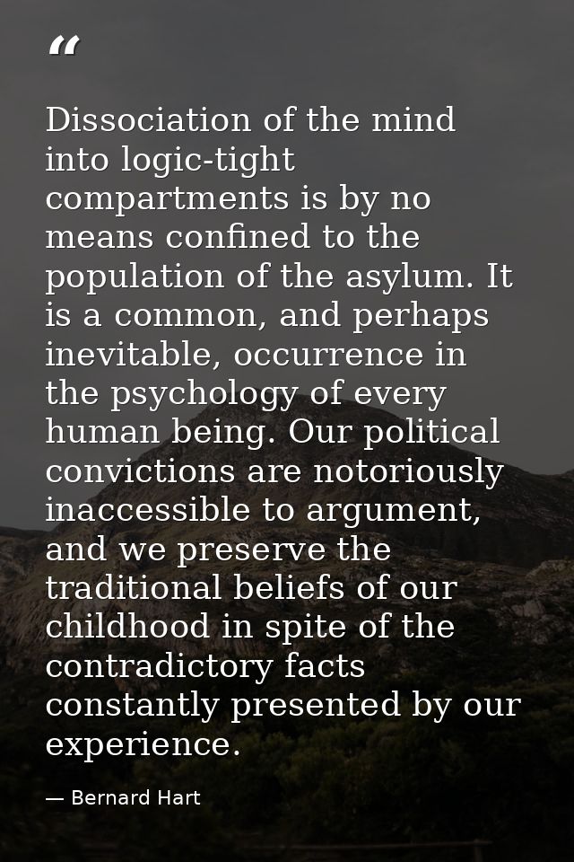 Dissociation of the mind into logic-tight compartments is by no means confined to the population of the asylum. It is a  — Bernard Hart
