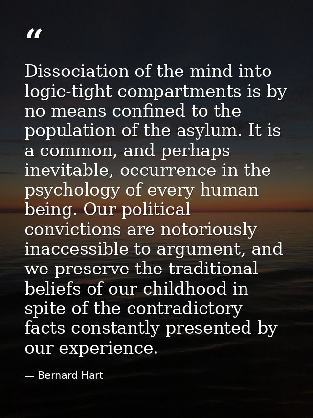Dissociation of the mind into logic-tight compartments is by no means confined to the population of the asylum. It is a  — Bernard Hart