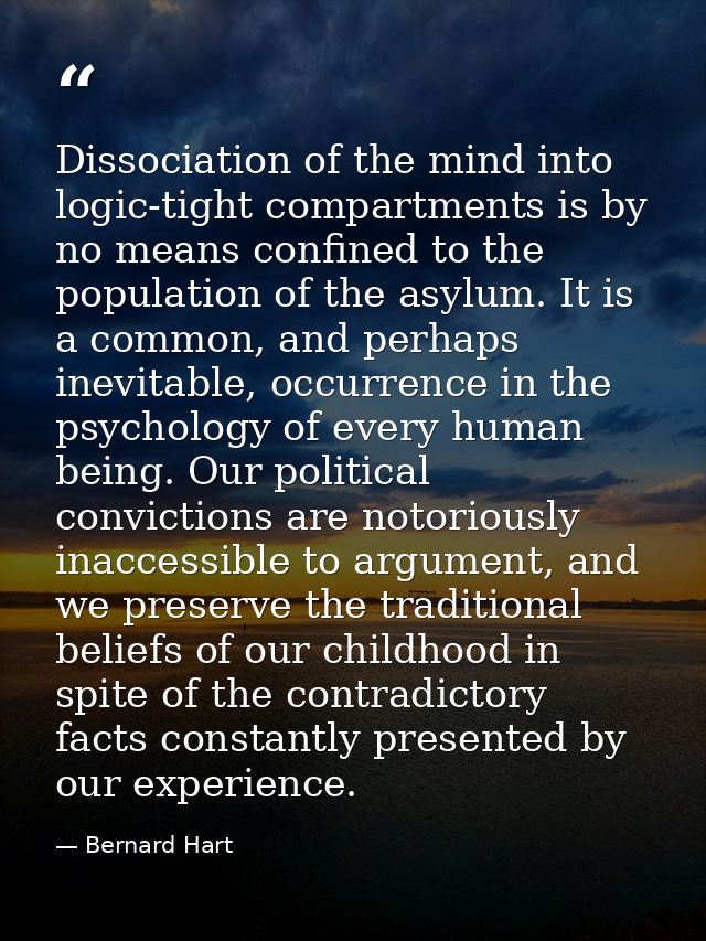 Dissociation of the mind into logic-tight compartments is by no means confined to the population of the asylum. It is a  — Bernard Hart