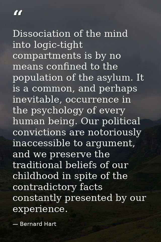 Dissociation of the mind into logic-tight compartments is by no means confined to the population of the asylum. It is a  — Bernard Hart
