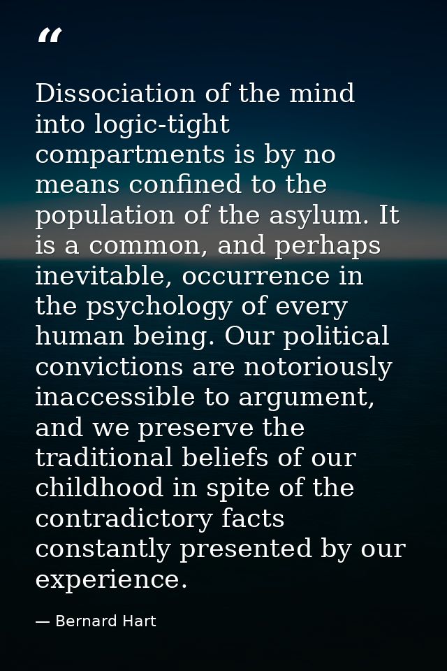 Dissociation of the mind into logic-tight compartments is by no means confined to the population of the asylum. It is a  — Bernard Hart
