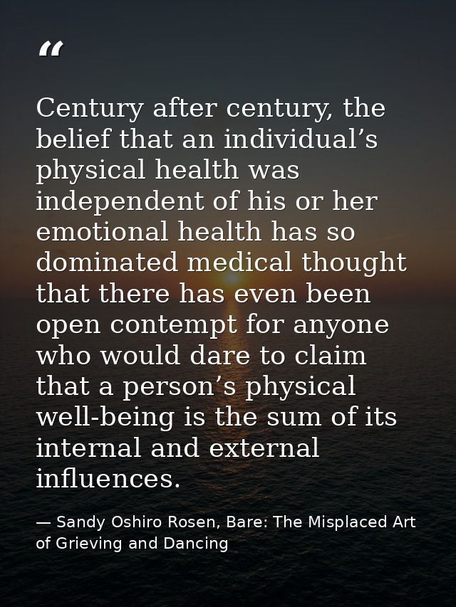 Century after century, the belief that an individual’s physical health was independent of his or her emotional health ha — Sandy Oshiro Rosen, Bare: The Misplaced Art of Grieving and Dancing