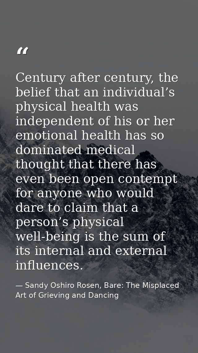 Century after century, the belief that an individual’s physical health was independent of his or her emotional health ha — Sandy Oshiro Rosen, Bare: The Misplaced Art of Grieving and Dancing