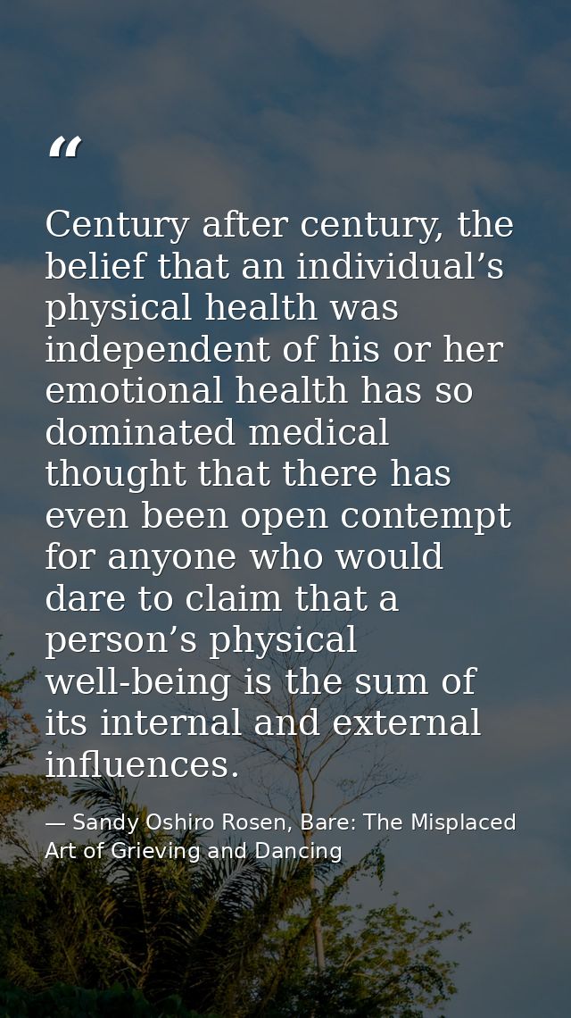 Century after century, the belief that an individual’s physical health was independent of his or her emotional health ha — Sandy Oshiro Rosen, Bare: The Misplaced Art of Grieving and Dancing