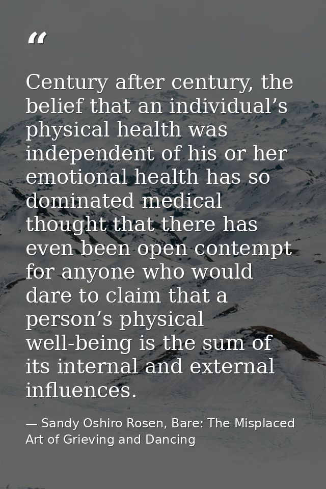 Century after century, the belief that an individual’s physical health was independent of his or her emotional health ha — Sandy Oshiro Rosen, Bare: The Misplaced Art of Grieving and Dancing