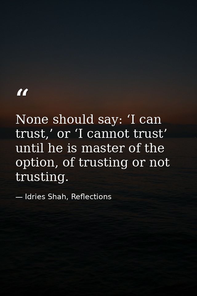 None should say: ‘I can trust,’ or ‘I cannot trust’ until he is master of the option, of trusting or not trusting. — Idries Shah, Reflections