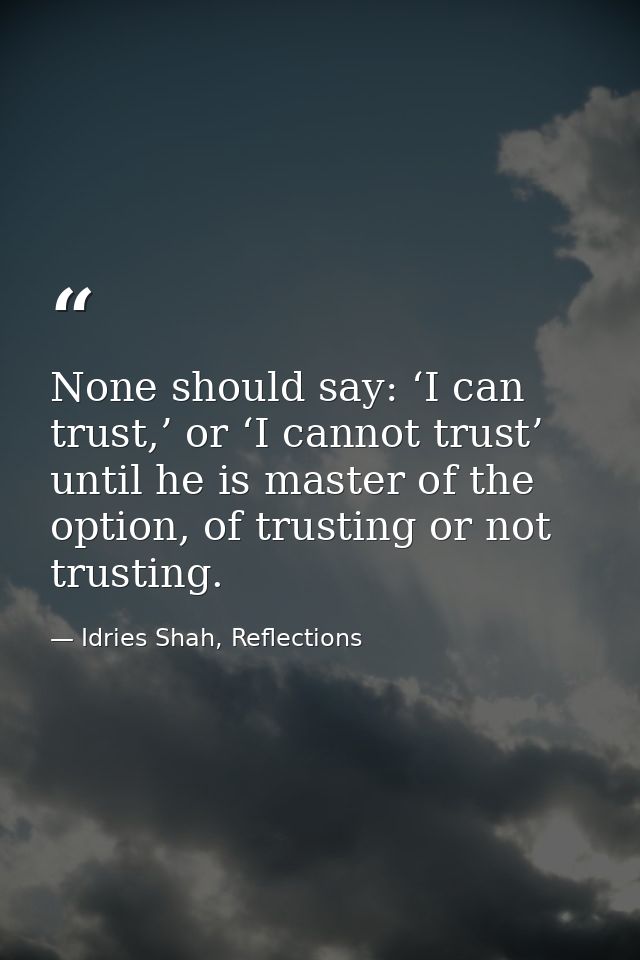 None should say: ‘I can trust,’ or ‘I cannot trust’ until he is master of the option, of trusting or not trusting. — Idries Shah, Reflections