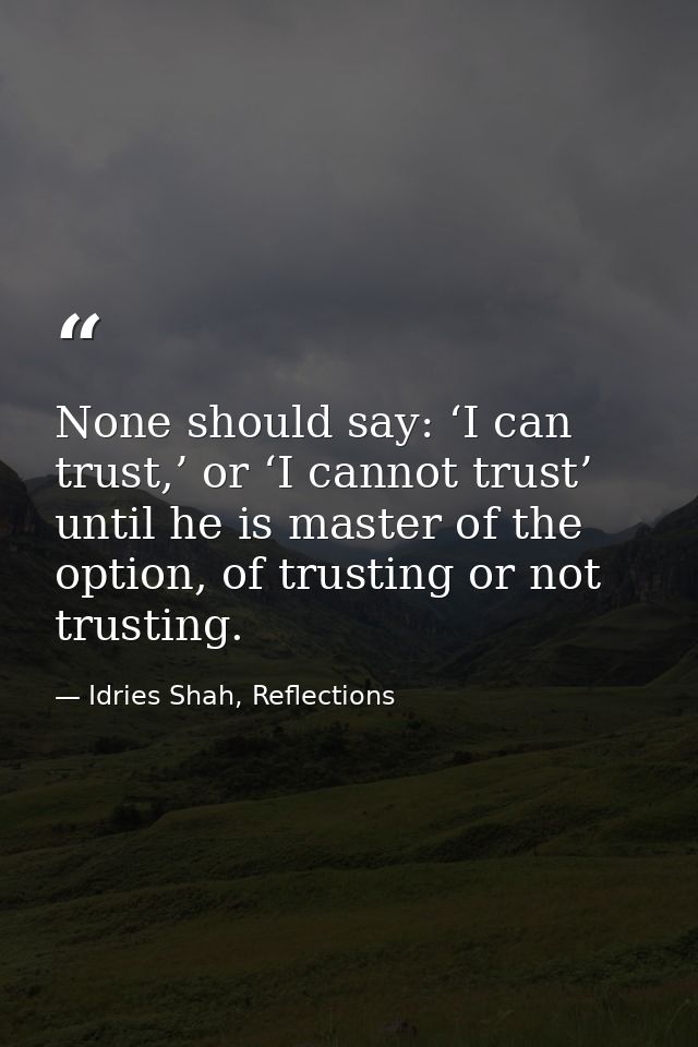 None should say: ‘I can trust,’ or ‘I cannot trust’ until he is master of the option, of trusting or not trusting. — Idries Shah, Reflections