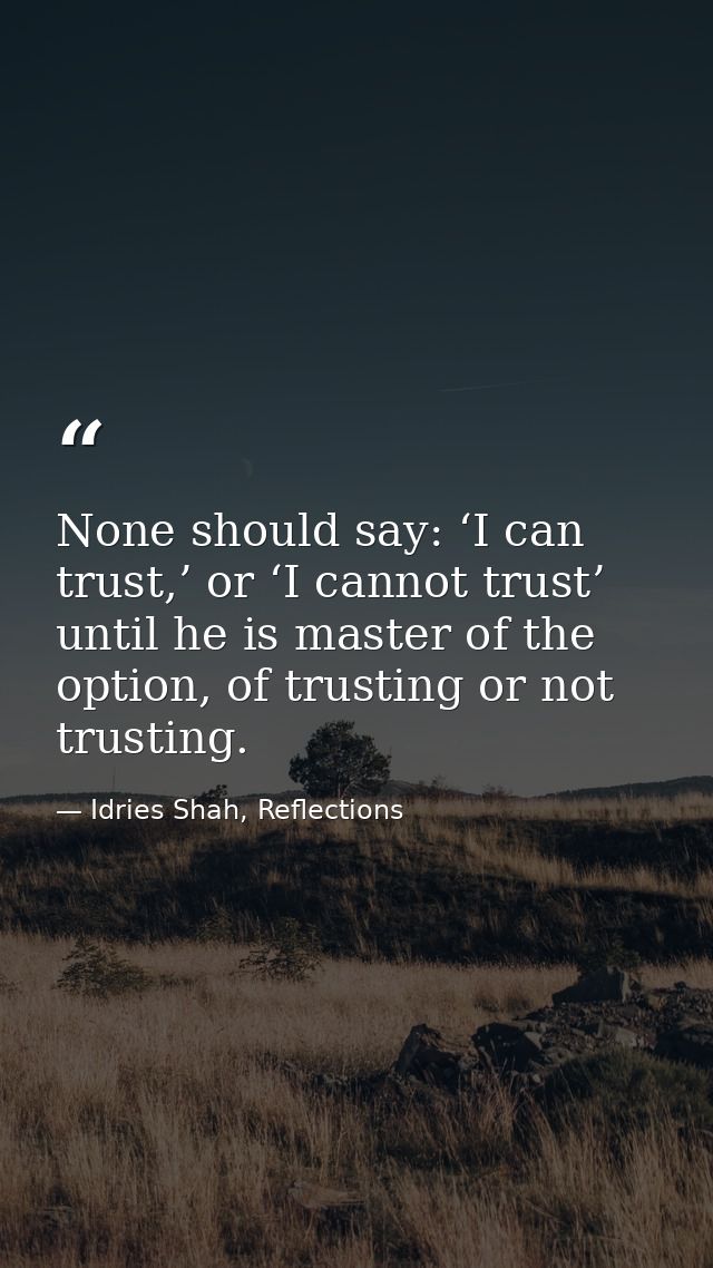 None should say: ‘I can trust,’ or ‘I cannot trust’ until he is master of the option, of trusting or not trusting. — Idries Shah, Reflections