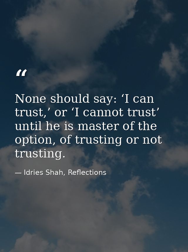 None should say: ‘I can trust,’ or ‘I cannot trust’ until he is master of the option, of trusting or not trusting. — Idries Shah, Reflections