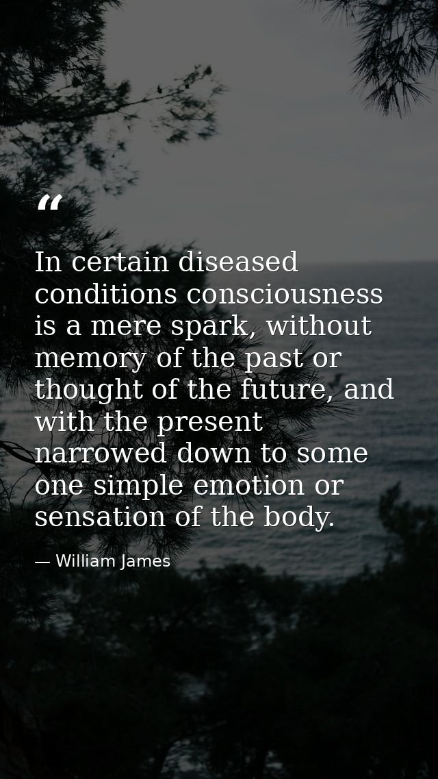 In certain diseased conditions consciousness is a mere spark, without memory of the past or thought of the future, and w — William James