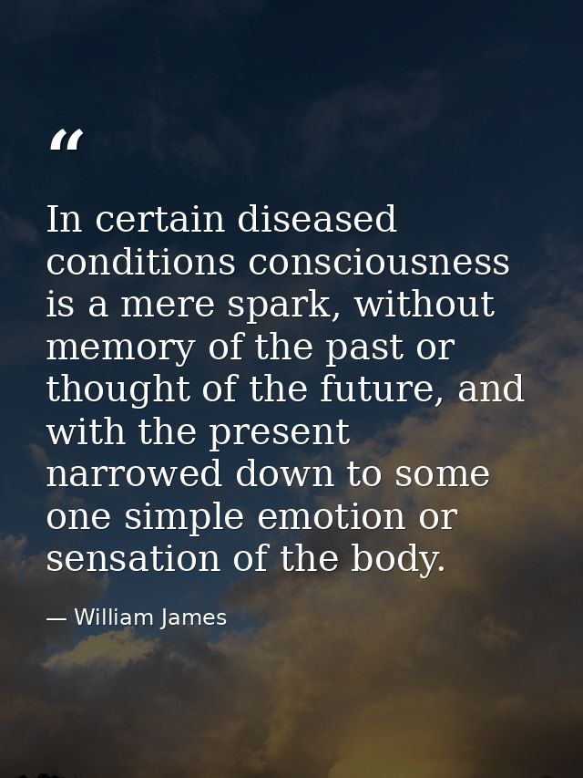 In certain diseased conditions consciousness is a mere spark, without memory of the past or thought of the future, and w — William James