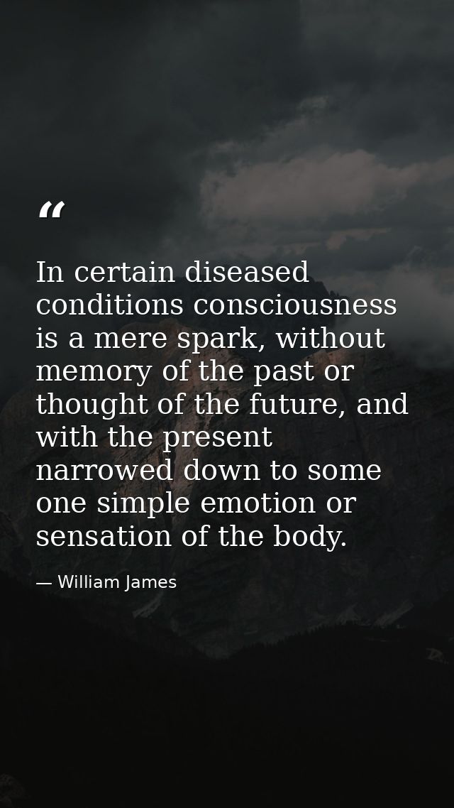 In certain diseased conditions consciousness is a mere spark, without memory of the past or thought of the future, and w — William James