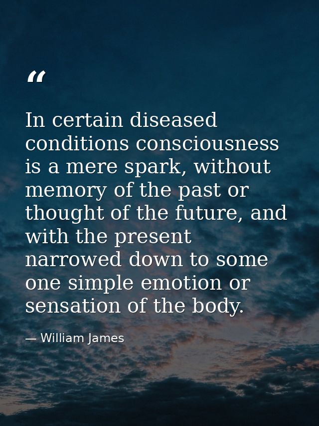 In certain diseased conditions consciousness is a mere spark, without memory of the past or thought of the future, and w — William James