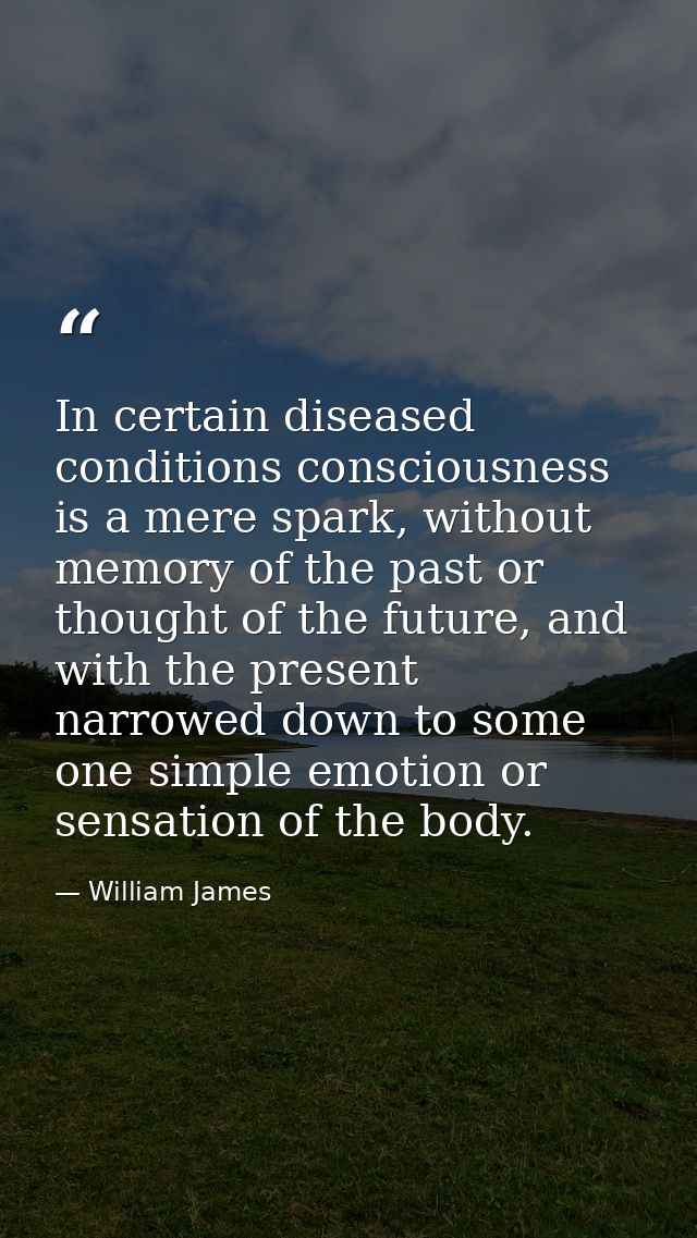 In certain diseased conditions consciousness is a mere spark, without memory of the past or thought of the future, and w — William James
