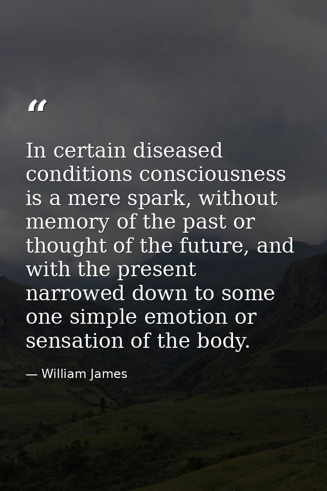 In certain diseased conditions consciousness is a mere spark, without memory of the past or thought of the future, and w — William James