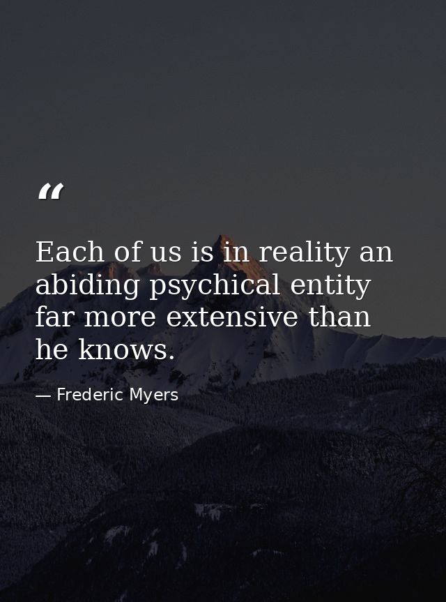 Each of us is in reality an abiding psychical entity far more extensive than he knows. — Frederic Myers