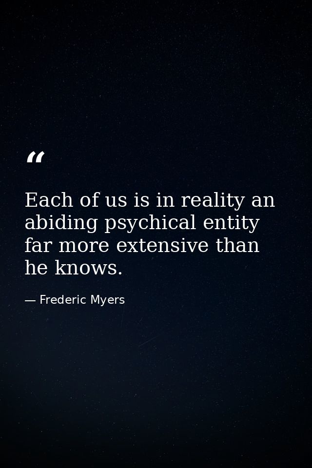 Each of us is in reality an abiding psychical entity far more extensive than he knows. — Frederic Myers