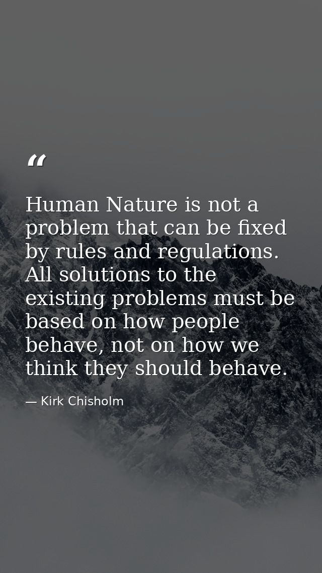 Human Nature is not a problem that can be fixed by rules and regulations. All solutions to the existing problems must be — Kirk Chisholm